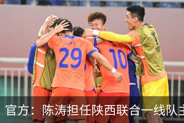 官方：陈涛担任陕西联合一线队主教练，上月从深圳新鹏城下课