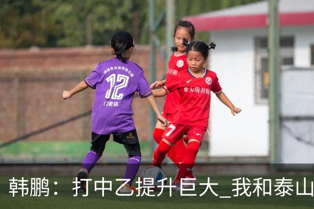 韩鹏：打中乙提升巨大 我和泰山B队球员共同成长